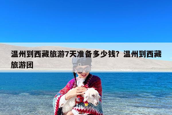 温州到西藏旅游7天准备多少钱?温州到西藏旅游团