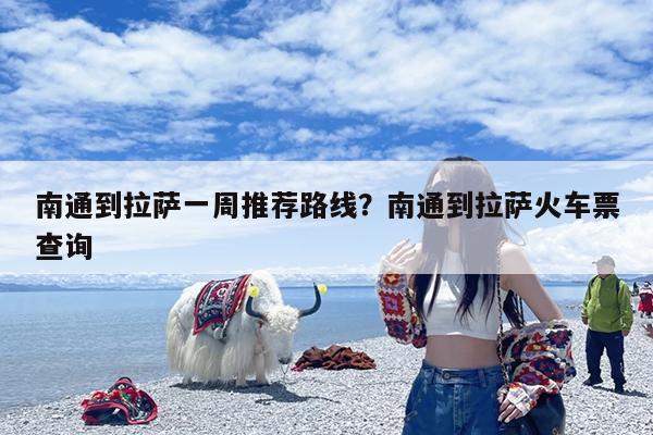 南通到拉萨一周推荐路线?南通到拉萨火车票查询