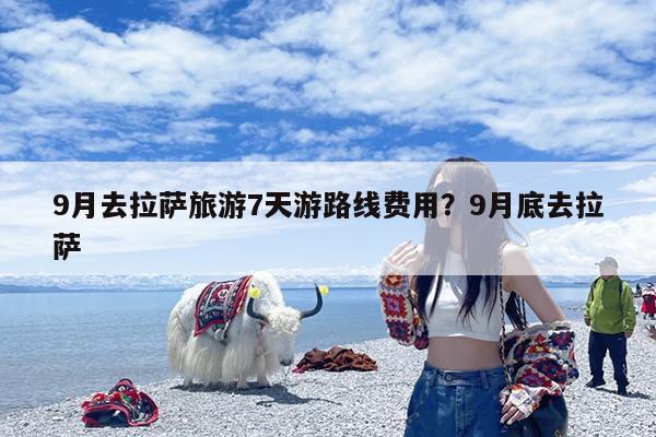 9月去拉萨旅游7天游路线费用?9月底去拉萨