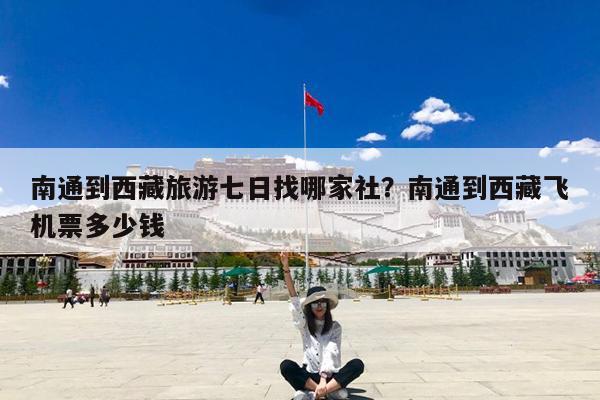 南通到西藏旅游七日找哪家社?南通到西藏飞机票多少钱