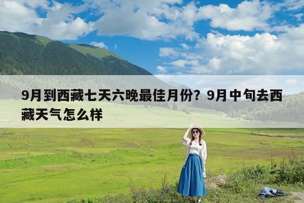 9月到西藏七天六晚最佳月份?9月中旬去西藏天气怎么样