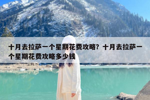 十月去拉萨一个星期花费攻略?十月去拉萨一个星期花费攻略多少钱