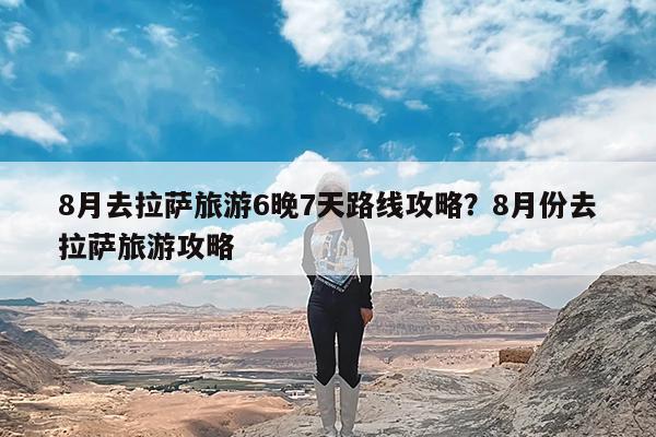 8月去拉萨旅游6晚7天路线攻略?8月份去拉萨旅游攻略