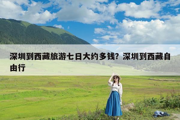 深圳到西藏旅游七日大约多钱?深圳到西藏自由行
