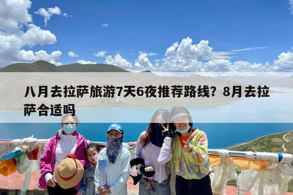 八月去拉萨旅游7天6夜推荐路线?8月去拉萨合适吗