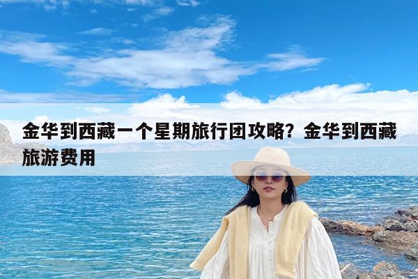 金华到西藏一个星期旅行团攻略?金华到西藏旅游费用