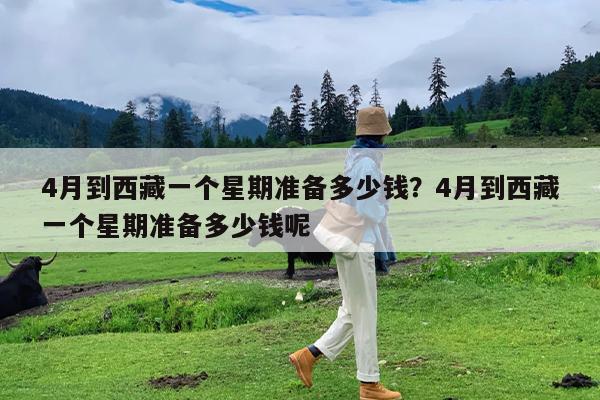 4月到西藏一个星期准备多少钱?4月到西藏一个星期准备多少钱呢