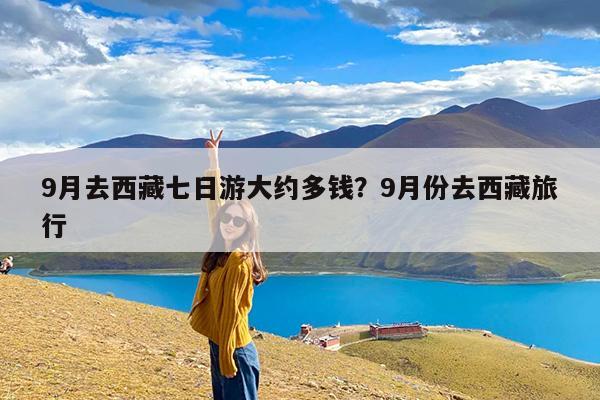 9月去西藏七日游大约多钱?9月份去西藏旅行