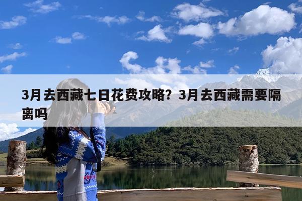 3月去西藏七日花费攻略?3月去西藏需要隔离吗