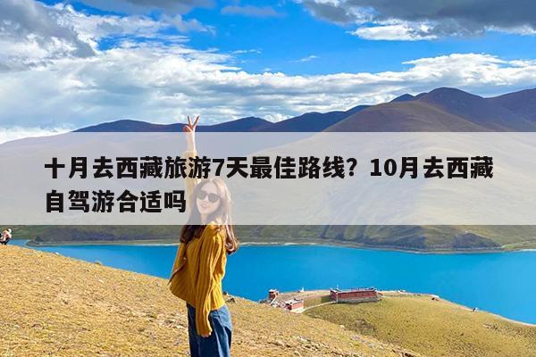 十月去西藏旅游7天最佳路线?10月去西藏自驾游合适吗