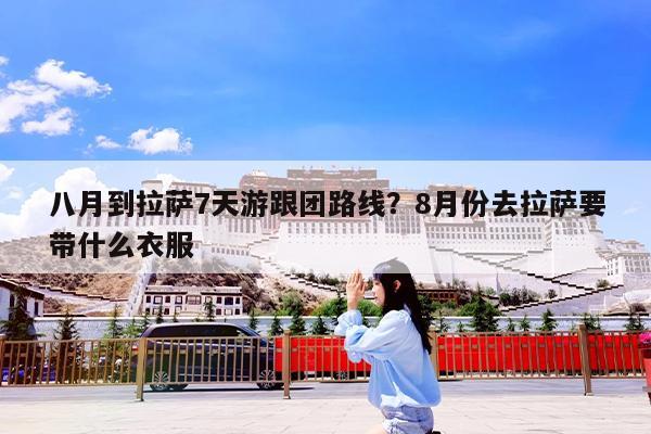八月到拉萨7天游跟团路线?8月份去拉萨要带什么衣服