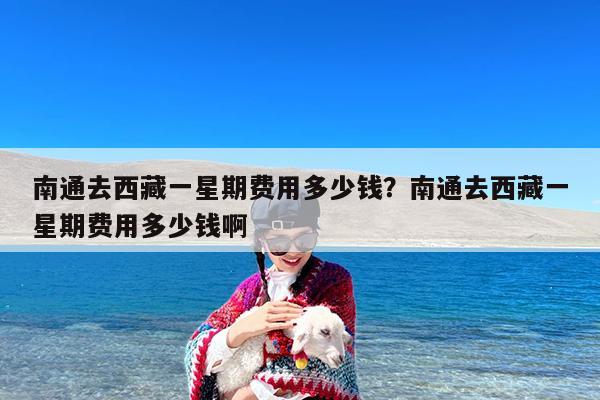 南通去西藏一星期费用多少钱?南通去西藏一星期费用多少钱啊