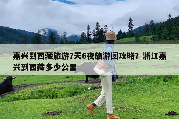 嘉兴到西藏旅游7天6夜旅游团攻略?浙江嘉兴到西藏多少公里