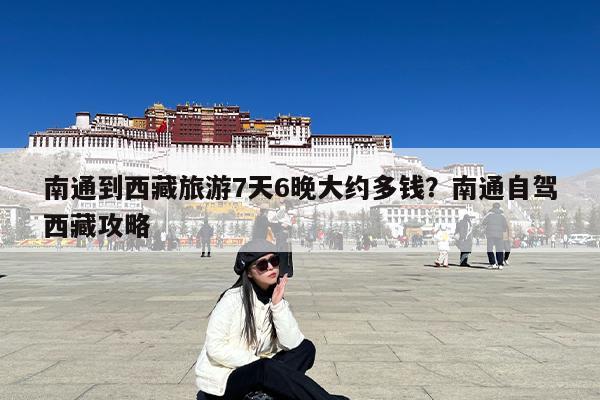 南通到西藏旅游7天6晚大约多钱?南通自驾西藏攻略