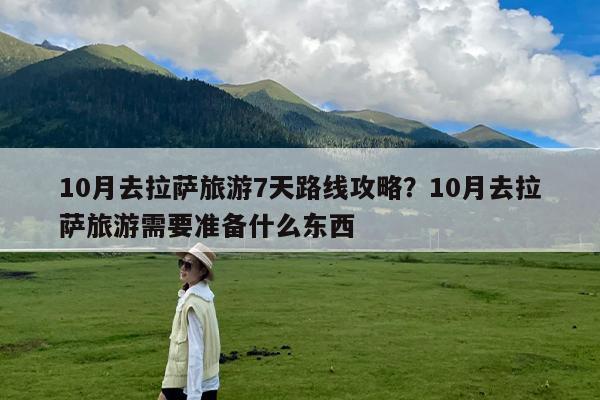 10月去拉萨旅游7天路线攻略?10月去拉萨旅游需要准备什么东西