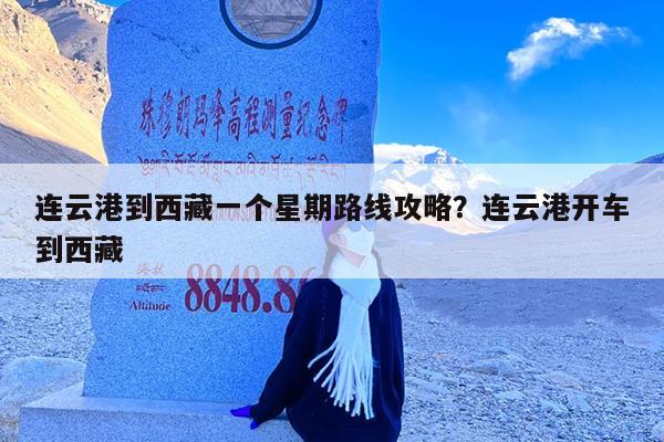 连云港到西藏一个星期路线攻略?连云港开车到西藏