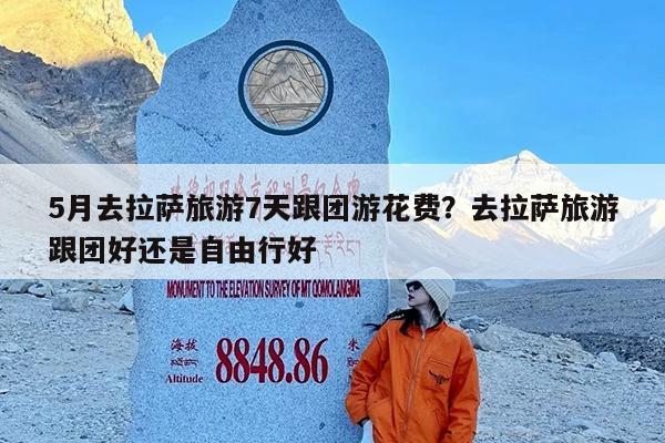 5月去拉萨旅游7天跟团游花费?去拉萨旅游跟团好还是自由行好