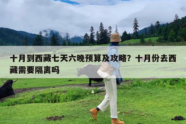 十月到西藏七天六晚预算及攻略?十月份去西藏需要隔离吗