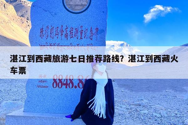 湛江到西藏旅游七日推荐路线?湛江到西藏火车票