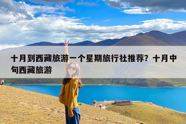 十月到西藏旅游一个星期旅行社推荐?十月中旬西藏旅游
