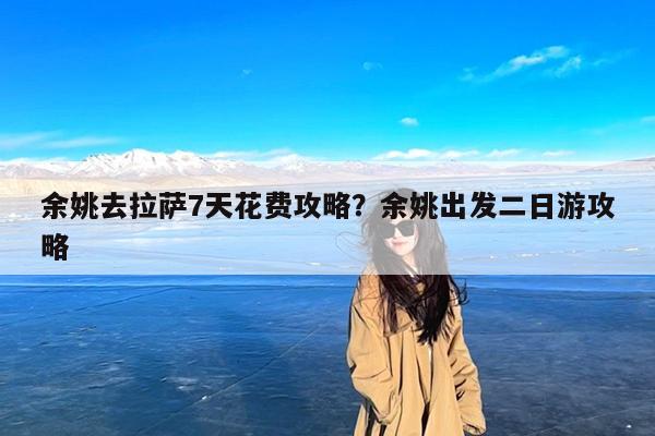 余姚去拉萨7天花费攻略?余姚出发二日游攻略