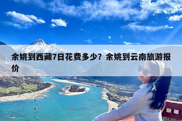 余姚到西藏7日花费多少?余姚到云南旅游报价