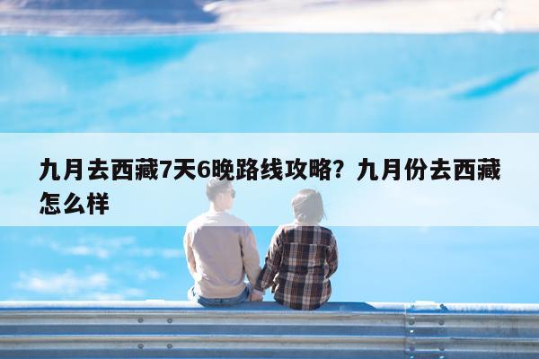 九月去西藏7天6晚路线攻略?九月份去西藏怎么样