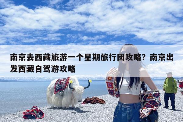 南京去西藏旅游一个星期旅行团攻略?南京出发西藏自驾游攻略