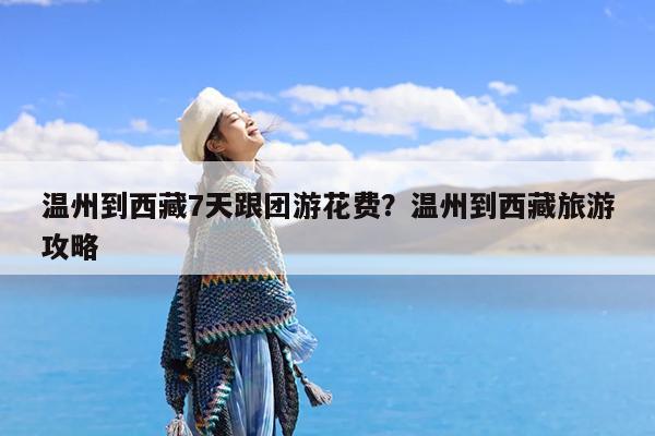 温州到西藏7天跟团游花费?温州到西藏旅游攻略