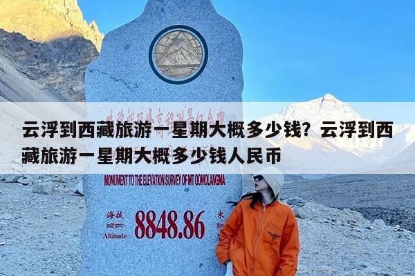 云浮到西藏旅游一星期大概多少钱?云浮到西藏旅游一星期大概多少钱人民币