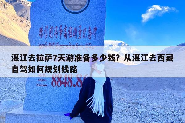 湛江去拉萨7天游准备多少钱?从湛江去西藏自驾如何规划线路