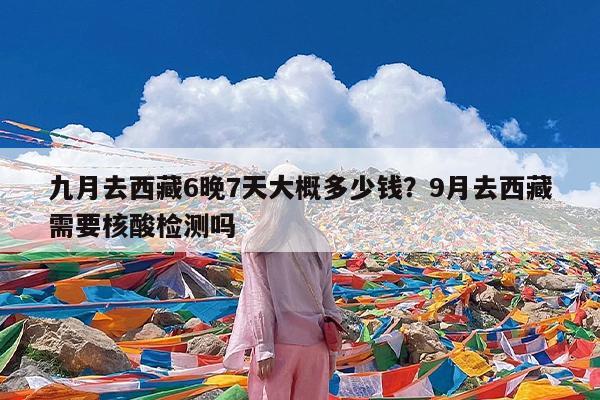 九月去西藏6晚7天大概多少钱?9月去西藏需要核酸检测吗