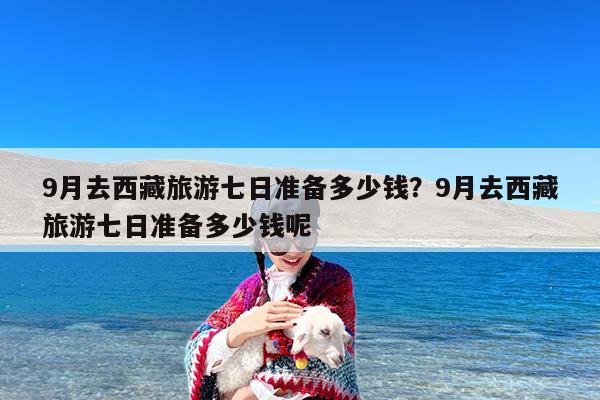 9月去西藏旅游七日准备多少钱?9月去西藏旅游七日准备多少钱呢