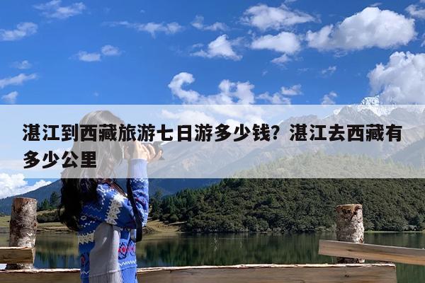 湛江到西藏旅游七日游多少钱?湛江去西藏有多少公里