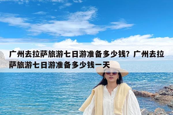 广州去拉萨旅游七日游准备多少钱?广州去拉萨旅游七日游准备多少钱一天