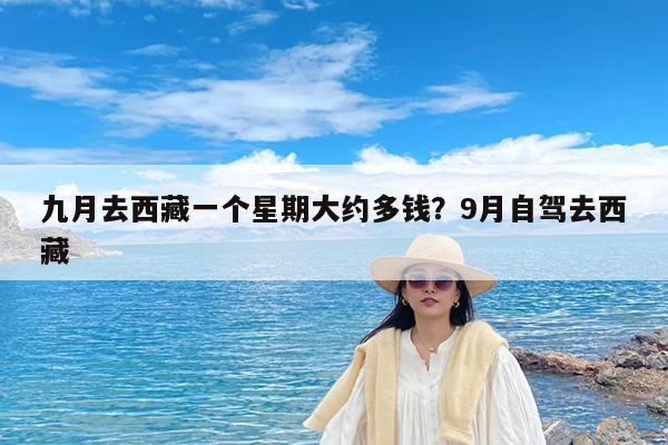 九月去西藏一个星期大约多钱?9月自驾去西藏