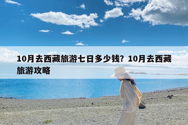 10月去西藏旅游七日多少钱?10月去西藏旅游攻略