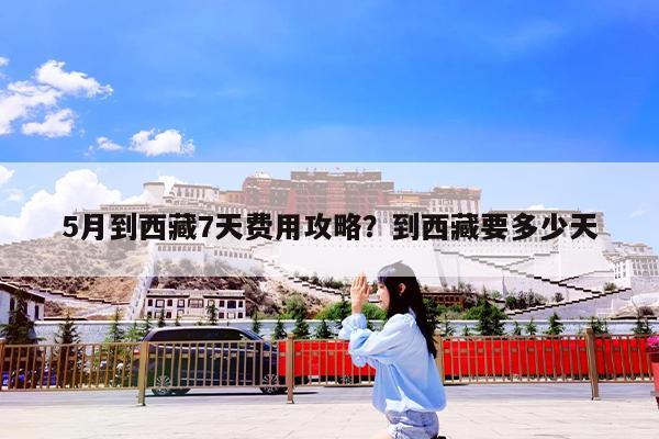 5月到西藏7天费用攻略?到西藏要多少天