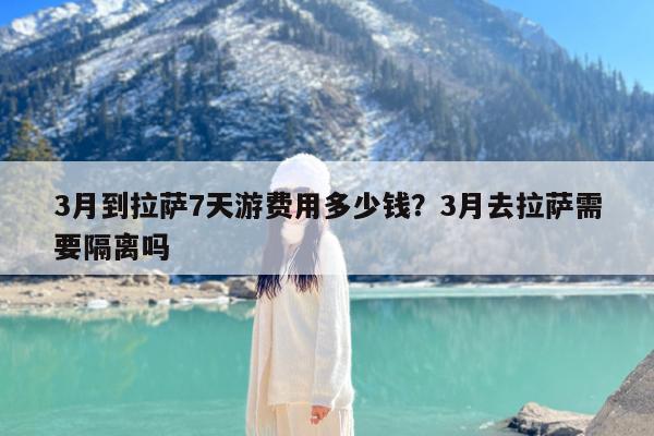 3月到拉萨7天游费用多少钱?3月去拉萨需要隔离吗