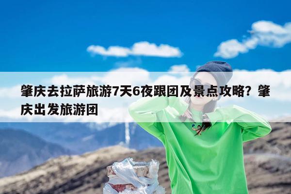 肇庆去拉萨旅游7天6夜跟团及景点攻略?肇庆出发旅游团