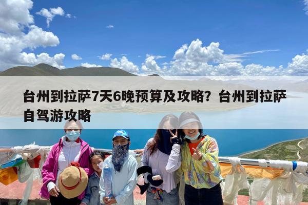 台州到拉萨7天6晚预算及攻略?台州到拉萨自驾游攻略