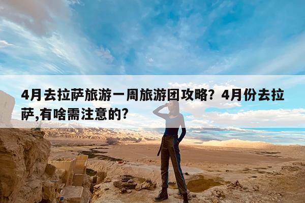 4月去拉萨旅游一周旅游团攻略?4月份去拉萨,有啥需注意的?