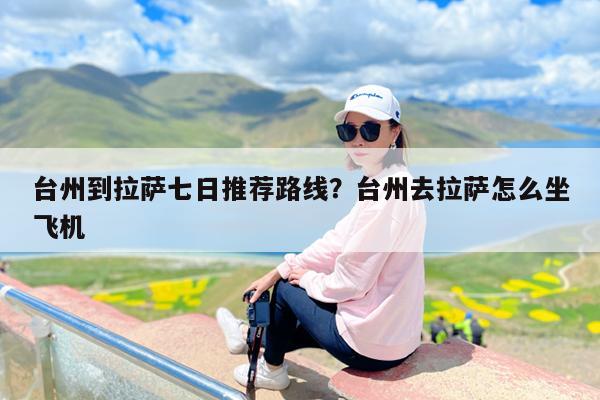 台州到拉萨七日推荐路线?台州去拉萨怎么坐飞机