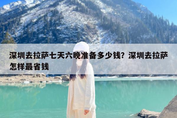 深圳去拉萨七天六晚准备多少钱?深圳去拉萨怎样最省钱