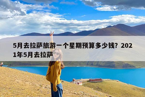 5月去拉萨旅游一个星期预算多少钱?2021年5月去拉萨