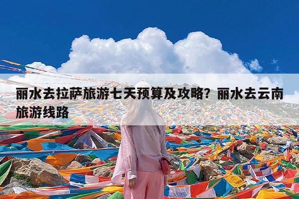 丽水去拉萨旅游七天预算及攻略?丽水去云南旅游线路