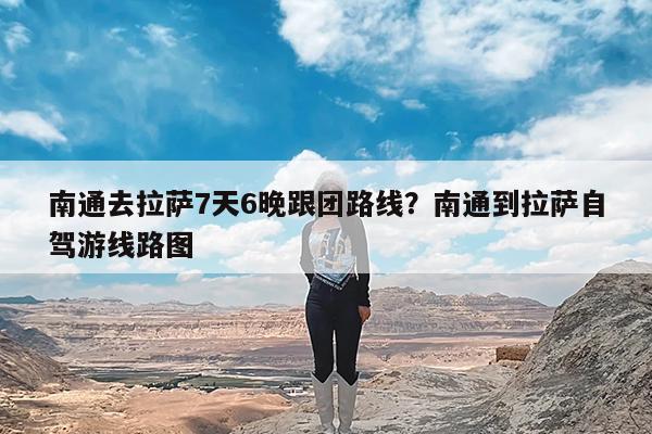 南通去拉萨7天6晚跟团路线?南通到拉萨自驾游线路图