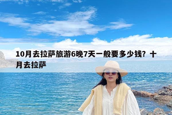10月去拉萨旅游6晚7天一般要多少钱?十月去拉萨