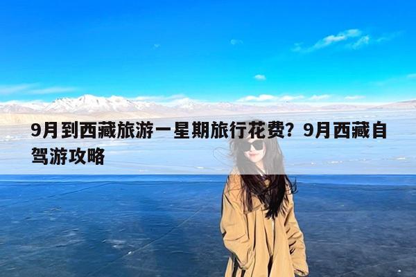 9月到西藏旅游一星期旅行花费?9月西藏自驾游攻略
