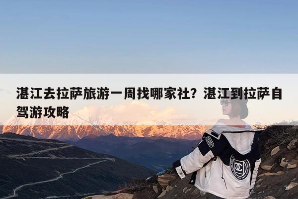 湛江去拉萨旅游一周找哪家社?湛江到拉萨自驾游攻略